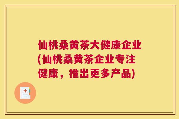 仙桃桑黄茶大健康企业(仙桃桑黄茶企业专注健康,推出更多产品) 仙桃桑黄茶大健康企业(仙桃桑黄茶企业专注健康,推出更多产品)