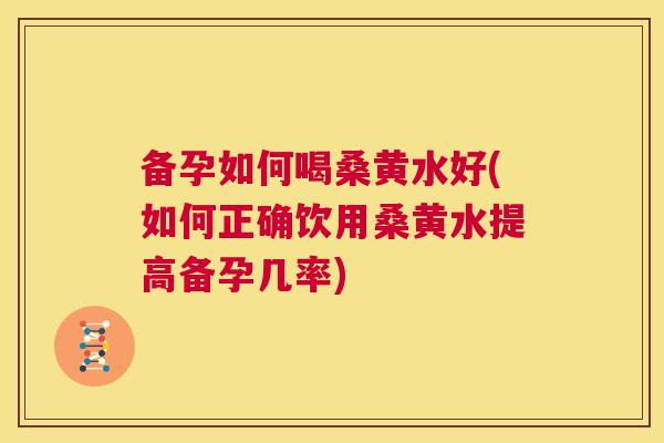 备孕如何喝桑黄水好(如何正确饮用桑黄水提高备孕几率) 备孕如何喝桑黄水好(如何正确饮用桑黄水提高备孕几率)