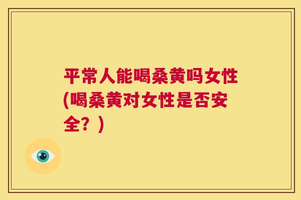 平常人能喝桑黄吗女性(喝桑黄对女性是否安全?) 平常人能喝桑黄吗女性(喝桑黄对女性是否安全?)