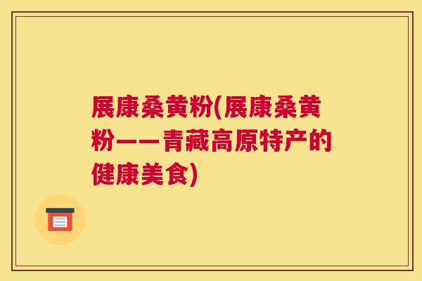展康桑黄粉(展康桑黄粉——青藏高原特产的健康美食) 展康桑黄粉(展康桑黄粉——青藏高原特产的健康美食)