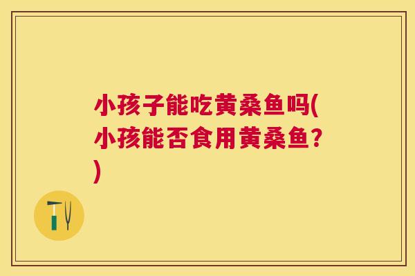 小孩子能吃黄桑鱼吗(小孩能否食用黄桑鱼?) 小孩子能吃黄桑鱼吗(小孩能否食用黄桑鱼?)