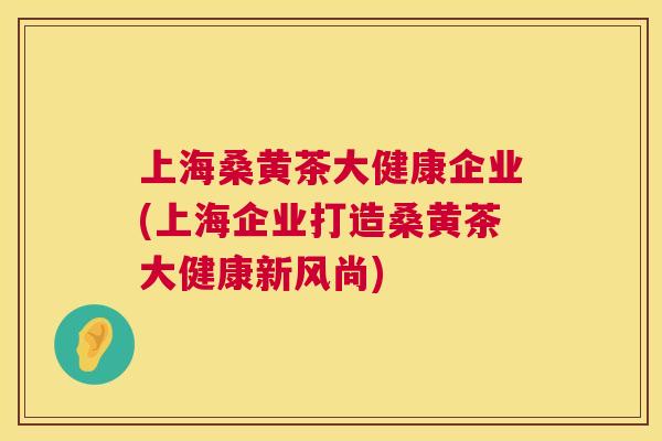 上海桑黄茶大健康企业(上海企业打造桑黄茶大健康新风尚) 上海桑黄茶大健康企业(上海企业打造桑黄茶大健康新风尚)