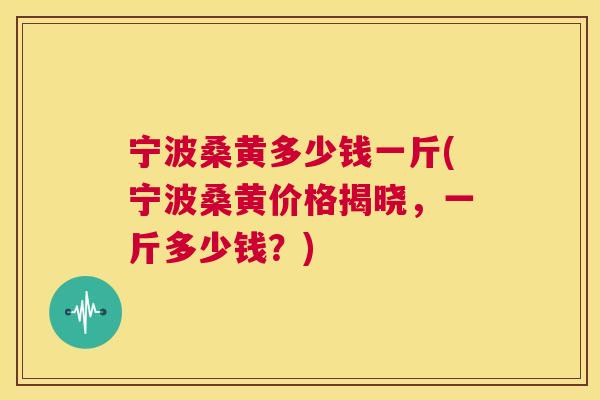 宁波桑黄多少钱一斤(宁波桑黄价格揭晓,一斤多少钱?) 宁波桑黄多少钱一斤(宁波桑黄价格揭晓,一斤多少钱?)