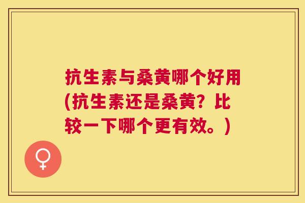 抗生素与桑黄哪个好用(抗生素还是桑黄?比较一下哪个更有效。) 抗生素与桑黄哪个好用(抗生素还是桑黄?比较一下哪个更有效。)
