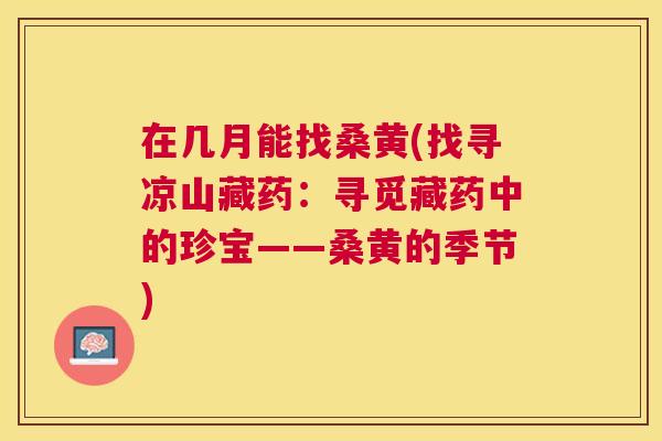 在几月能找桑黄(找寻凉山藏药:寻觅藏药中的珍宝——桑黄的季节) 在几月能找桑黄(找寻凉山藏药:寻觅藏药中的珍宝——桑黄的季节)