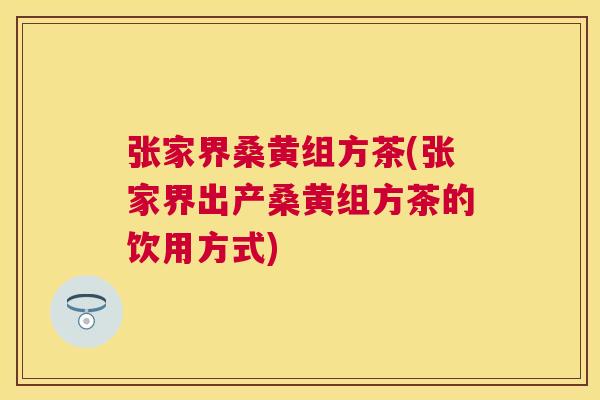 张家界桑黄组方茶(张家界出产桑黄组方茶的饮用方式) 张家界桑黄组方茶(张家界出产桑黄组方茶的饮用方式)