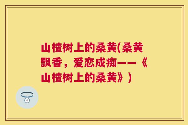 山楂树上的桑黄(桑黄飘香,爱恋成痴——《山楂树上的桑黄》) 山楂树上的桑黄(桑黄飘香,爱恋成痴——《山楂树上的桑黄》)
