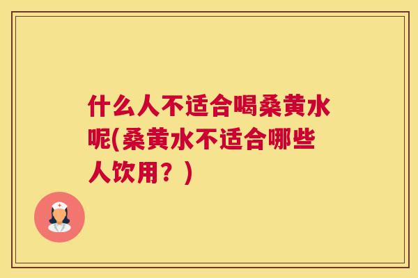 什么人不适合喝桑黄水呢(桑黄水不适合哪些人饮用?) 什么人不适合喝桑黄水呢(桑黄水不适合哪些人饮用?)