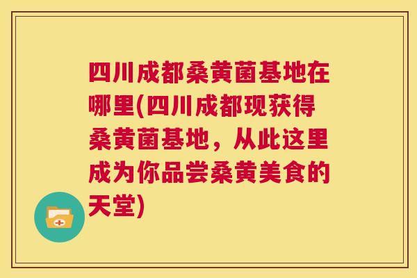 四川成都桑黄菌基地在哪里(四川成都现获得桑黄菌基地,从此这里成为你品尝桑黄美食的天堂) 四川成都桑黄菌基地在哪里(四川成都现获得桑黄菌基地,从此这里成为你品尝桑黄美食的天堂)