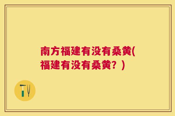 南方福建有没有桑黄(福建有没有桑黄?) 南方福建有没有桑黄(福建有没有桑黄?)