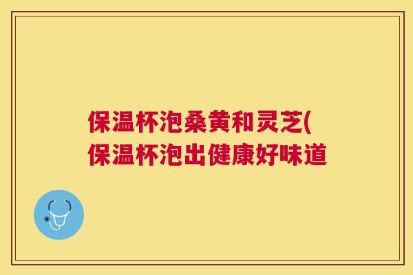 保温杯泡桑黄和灵芝(保温杯泡出健康好味道 保温杯泡桑黄和灵芝(保温杯泡出健康好味道