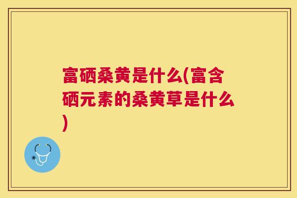 富硒桑黄是什么(富含硒元素的桑黄草是什么) 富硒桑黄是什么(富含硒元素的桑黄草是什么)