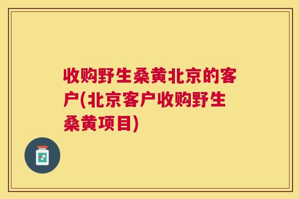 收购野生桑黄北京的客户(北京客户收购野生桑黄项目) 收购野生桑黄北京的客户(北京客户收购野生桑黄项目)