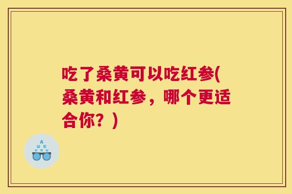 吃了桑黄可以吃红参(桑黄和红参,哪个更适合你?) 吃了桑黄可以吃红参(桑黄和红参,哪个更适合你?)