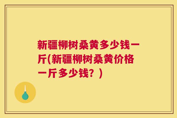 新疆柳树桑黄多少钱一斤(新疆柳树桑黄价格一斤多少钱?) 新疆柳树桑黄多少钱一斤(新疆柳树桑黄价格一斤多少钱?)