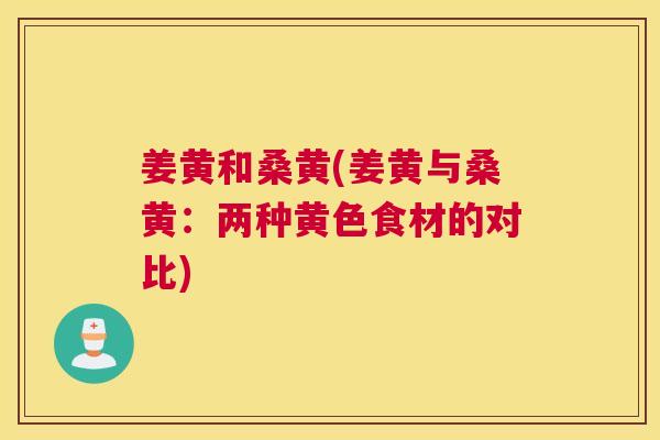 姜黄和桑黄(姜黄与桑黄:两种黄色食材的对比) 姜黄和桑黄(姜黄与桑黄:两种黄色食材的对比)