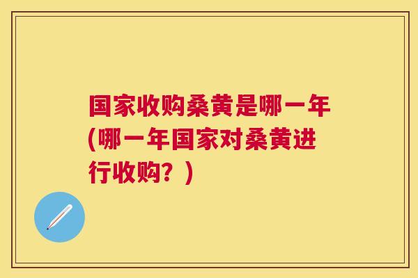 国家收购桑黄是哪一年(哪一年国家对桑黄进行收购？)