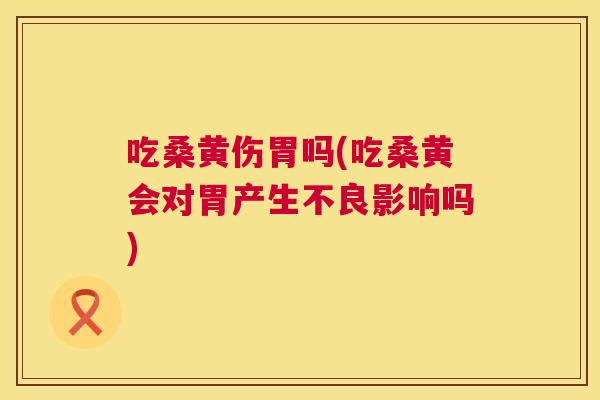 吃桑黄伤胃吗(吃桑黄会对胃产生不良影响吗) 吃桑黄伤胃吗(吃桑黄会对胃产生不良影响吗)
