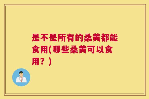 是不是所有的桑黄都能食用(哪些桑黄可以食用?) 是不是所有的桑黄都能食用(哪些桑黄可以食用?)