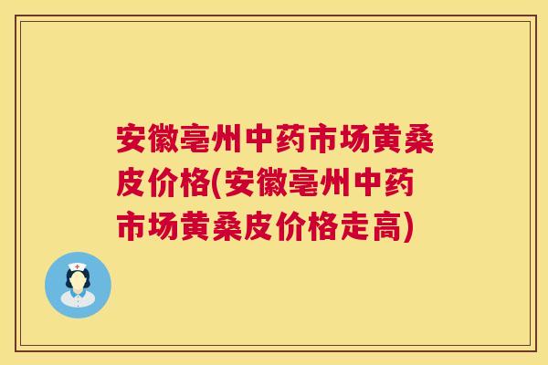 安徽亳州市场黄桑皮价格(安徽亳州市场黄桑皮价格走高) 安徽亳州市场黄桑皮价格(安徽亳州市场黄桑皮价格走高)
