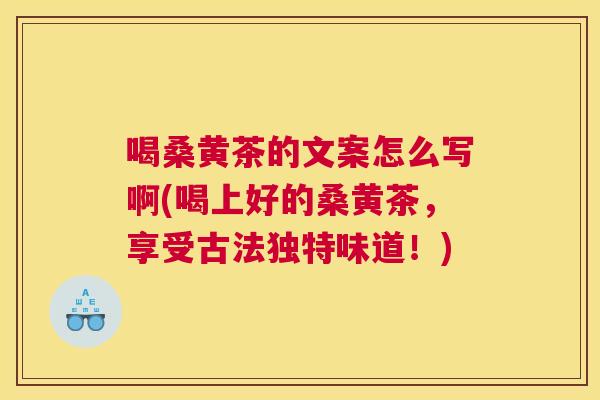 喝桑黄茶的文案怎么写啊(喝上好的桑黄茶,享受古法独特味道!) 喝桑黄茶的文案怎么写啊(喝上好的桑黄茶,享受古法独特味道!)