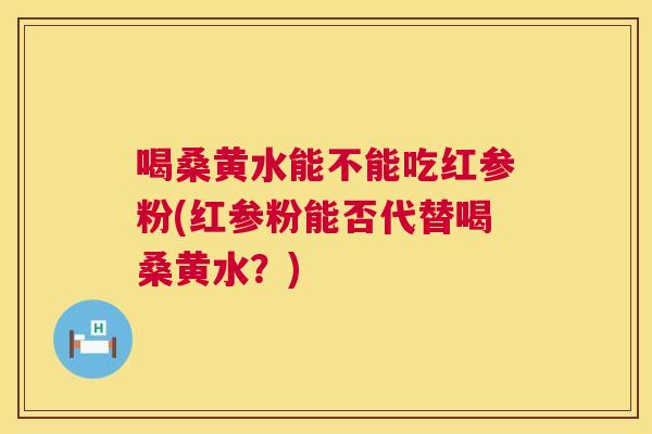 喝桑黄水能不能吃红参粉(红参粉能否代替喝桑黄水?) 喝桑黄水能不能吃红参粉(红参粉能否代替喝桑黄水?)