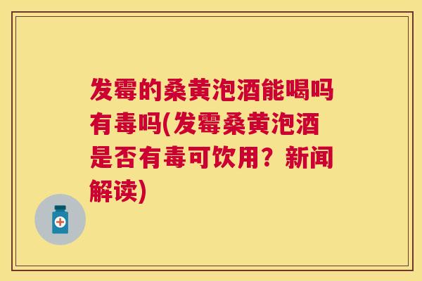 发霉的桑黄泡酒能喝吗有毒吗(发霉桑黄泡酒是否有毒可饮用?新闻解读) 发霉的桑黄泡酒能喝吗有毒吗(发霉桑黄泡酒是否有毒可饮用?新闻解读)