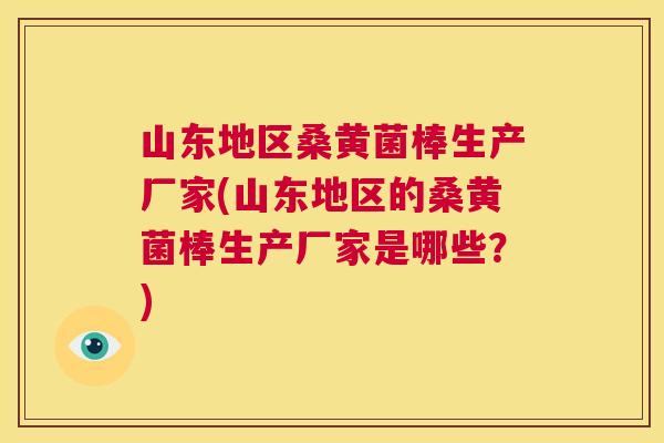 山东地区桑黄菌棒生产厂家(山东地区的桑黄菌棒生产厂家是哪些？)