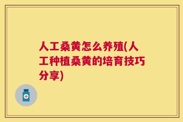 人工桑黄怎么养殖(人工种植桑黄的培育技巧分享) 人工桑黄怎么养殖(人工种植桑黄的培育技巧分享)