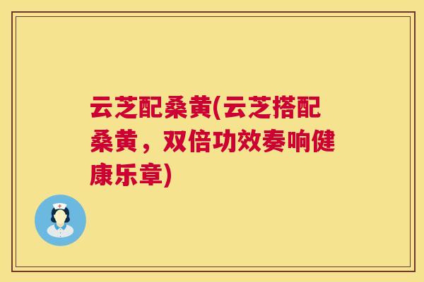 云芝配桑黄(云芝搭配桑黄,双倍功效奏响健康乐章) 云芝配桑黄(云芝搭配桑黄,双倍功效奏响健康乐章)