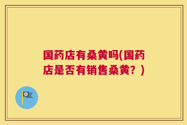 国药店有桑黄吗(国药店是否有销售桑黄?) 国药店有桑黄吗(国药店是否有销售桑黄?)