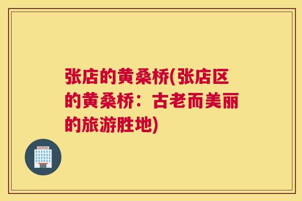 张店的黄桑桥(张店区的黄桑桥:古老而美丽的旅游胜地) 张店的黄桑桥(张店区的黄桑桥:古老而美丽的旅游胜地)