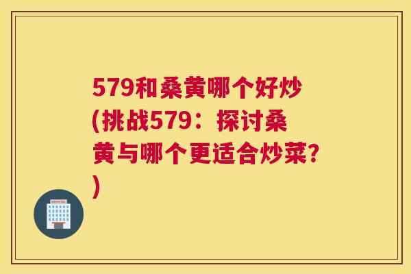 579和桑黄哪个好炒(挑战579:探讨桑黄与哪个更适合炒菜?) 579和桑黄哪个好炒(挑战579:探讨桑黄与哪个更适合炒菜?)
