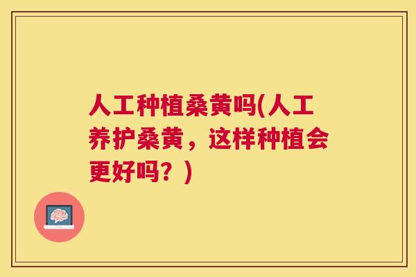 人工种植桑黄吗(人工养护桑黄,这样种植会更好吗?) 人工种植桑黄吗(人工养护桑黄,这样种植会更好吗?)