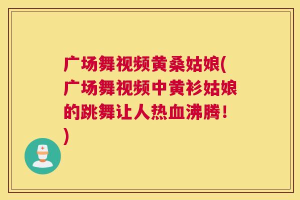 广场舞视频黄桑姑娘(广场舞视频中黄衫姑娘的跳舞让人热沸腾！)