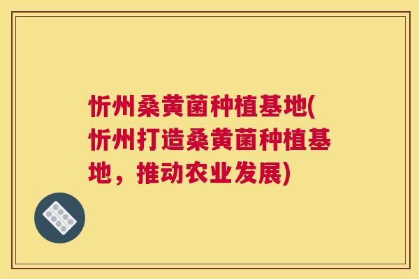 忻州桑黄菌种植基地(忻州打造桑黄菌种植基地,推动农业发展) 忻州桑黄菌种植基地(忻州打造桑黄菌种植基地,推动农业发展)