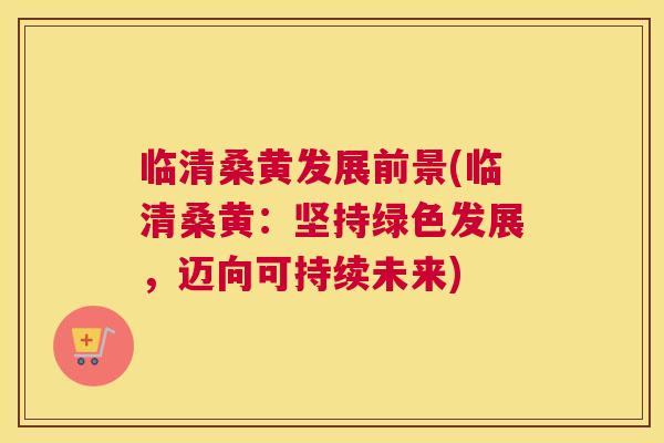 临清桑黄发展前景(临清桑黄:坚持绿色发展,迈向可持续未来) 临清桑黄发展前景(临清桑黄:坚持绿色发展,迈向可持续未来)