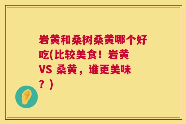 岩黄和桑树桑黄哪个好吃(比较美食!岩黄 VS 桑黄,谁更美味?) 岩黄和桑树桑黄哪个好吃(比较美食!岩黄 VS 桑黄,谁更美味?)