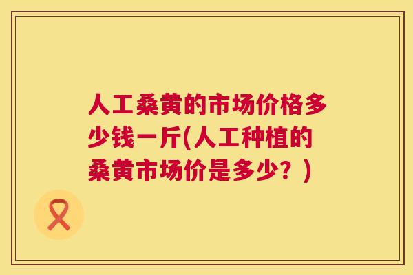 人工桑黄的市场价格多少钱一斤(人工种植的桑黄市场价是多少?) 人工桑黄的市场价格多少钱一斤(人工种植的桑黄市场价是多少?)