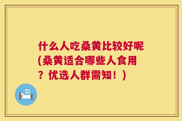 什么人吃桑黄比较好呢(桑黄适合哪些人食用?优选人群需知!) 什么人吃桑黄比较好呢(桑黄适合哪些人食用?优选人群需知!)
