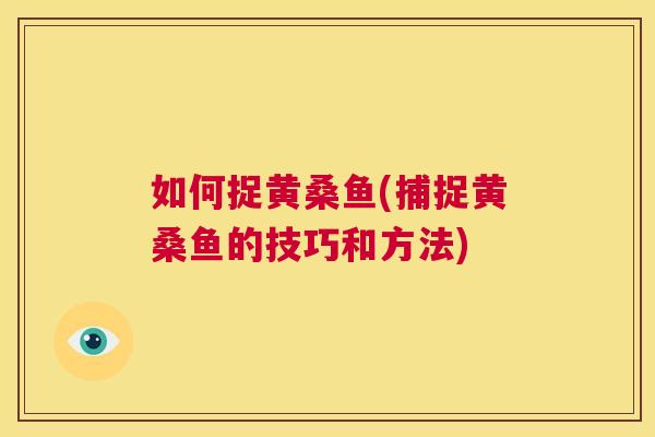 如何捉黄桑鱼(捕捉黄桑鱼的技巧和方法) 如何捉黄桑鱼(捕捉黄桑鱼的技巧和方法)