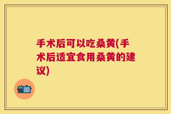 手术后可以吃桑黄(手术后适宜食用桑黄的建议) 手术后可以吃桑黄(手术后适宜食用桑黄的建议)