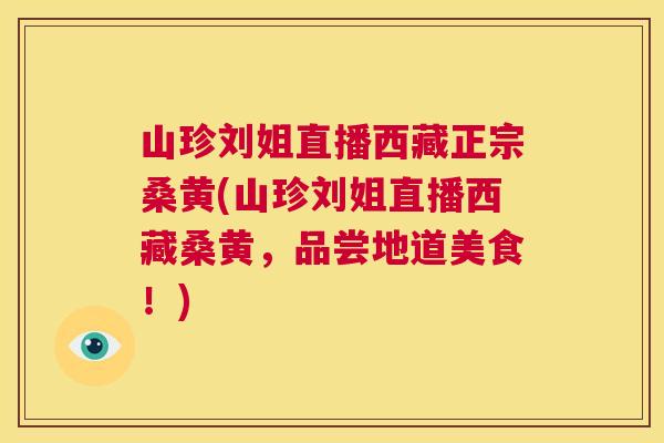 山珍刘姐直播西藏正宗桑黄(山珍刘姐直播西藏桑黄,品尝地道美食!) 山珍刘姐直播西藏正宗桑黄(山珍刘姐直播西藏桑黄,品尝地道美食!)