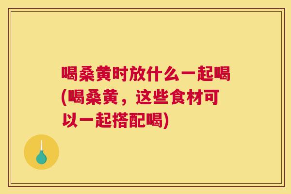 喝桑黄时放什么一起喝(喝桑黄,这些食材可以一起搭配喝) 喝桑黄时放什么一起喝(喝桑黄,这些食材可以一起搭配喝)