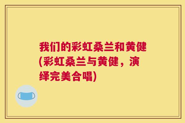 我们的彩虹桑兰和黄健(彩虹桑兰与黄健,演绎完美合唱) 我们的彩虹桑兰和黄健(彩虹桑兰与黄健,演绎完美合唱)