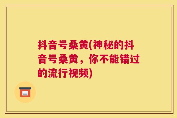 抖音号桑黄(神秘的抖音号桑黄,你不能错过的流行视频) 抖音号桑黄(神秘的抖音号桑黄,你不能错过的流行视频)