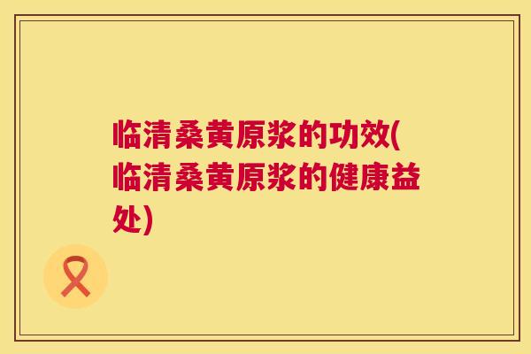 临清桑黄原浆的功效(临清桑黄原浆的健康益处) 临清桑黄原浆的功效(临清桑黄原浆的健康益处)