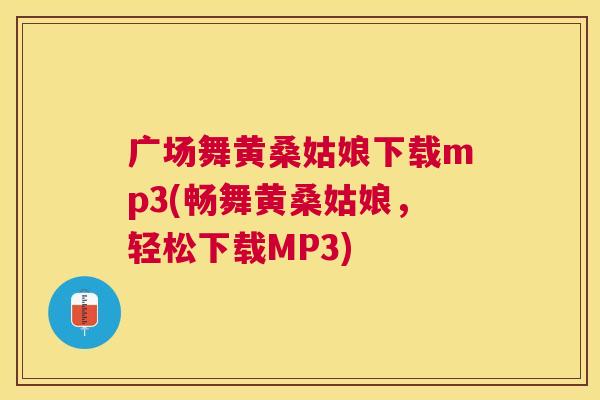 广场舞黄桑姑娘下载mp3(畅舞黄桑姑娘，轻松下载MP3)