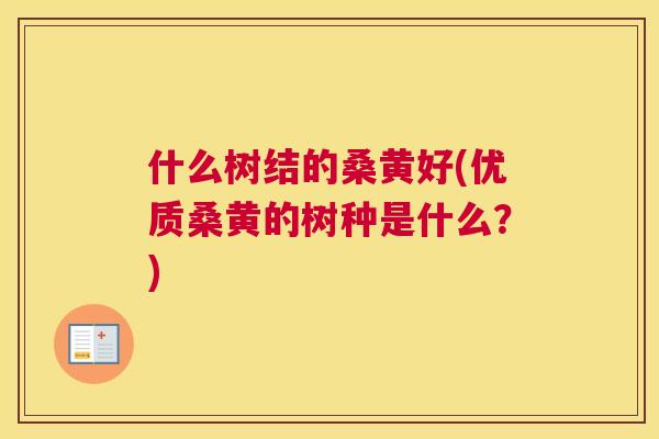 什么树结的桑黄好(优质桑黄的树种是什么?) 什么树结的桑黄好(优质桑黄的树种是什么?)