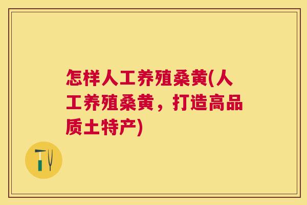 怎样人工养殖桑黄(人工养殖桑黄,打造高品质土特产) 怎样人工养殖桑黄(人工养殖桑黄,打造高品质土特产)